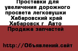 Проставки для увеличения дорожного просвета легковушки - Хабаровский край, Хабаровск г. Авто » Продажа запчастей   